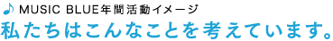 ♪MUSIC BLUE年間活動イメージ『私たちはこんなことを考えています。』