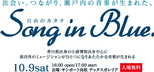 出会い、つながり、瀬戸内の音楽が生まれた。自由のカタチ「Song in Blue」香川県出身の小倉博和氏を中心に県内外のミュージシャンがひとつになりあたたかな音楽が生まれる。10.9sat/16:00 open/17:00 start/会場:サンポート高松 デックスガレリア【入場無料】